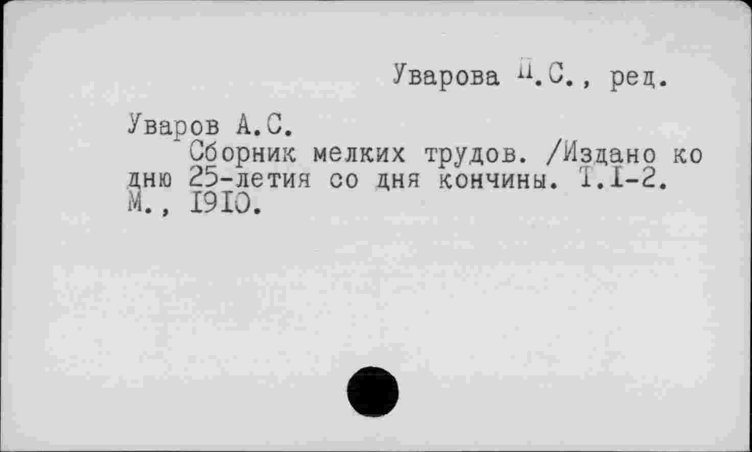 ﻿Уварова n. С., рец.
Уваров А. С.
Сборник мелких трудов. /Издано ко дню 25-летия оо дня кончины. 1.1-2. М., 1910.